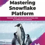 Sách Mastering Snowflake Platform Generate, fetch, and automate Snowflake data as a skilled data practitioner